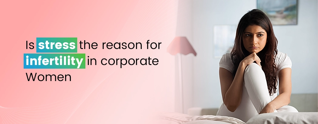 Is stress the reason for infertility  in corporate  Women
