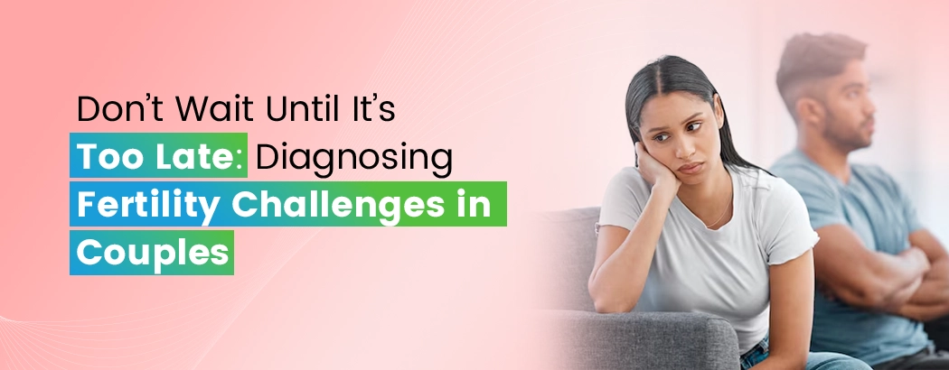 Don’t Wait Until It’s Too Late: Diagnosing Fertility Challenges in Couples Early
