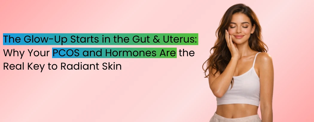 The Glow-Up Starts in the Gut & Uterus: Why Your PCOS and Hormones Are the Real Key to Radiant Skin