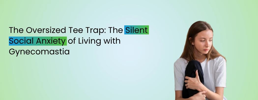 The Oversized Tee Trap: The Silent Social Anxiety of Living with Gynecomastia