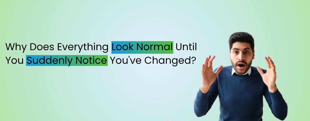 Why Does Everything Look Normal Until You Suddenly Notice You've Changed?