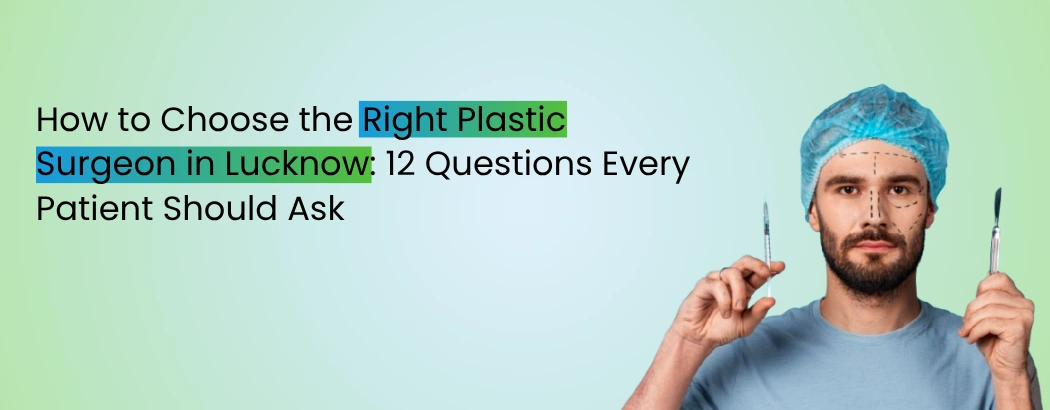 How to Choose the Right Plastic Surgeon in Lucknow: 12 Questions Every Patient Should Ask