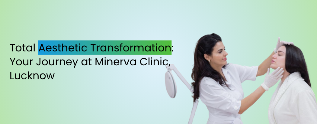 Total Aesthetic Transformation: Your Journey at Minerva Clinic, Lucknow