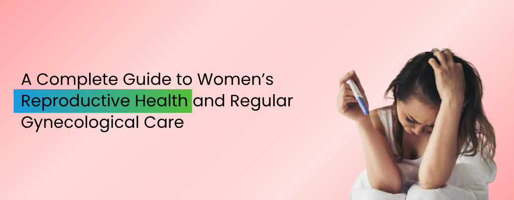 A Complete Guide to Women’s Reproductive Health and Regular Gynecological Care